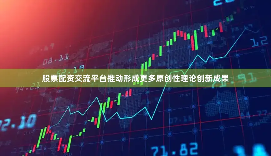 股票配资交流平台推动形成更多原创性理论创新成果