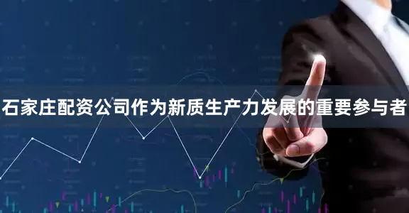 石家庄配资公司作为新质生产力发展的重要参与者