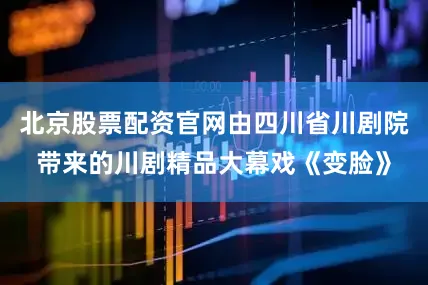 北京股票配资官网由四川省川剧院带来的川剧精品大幕戏《变脸》