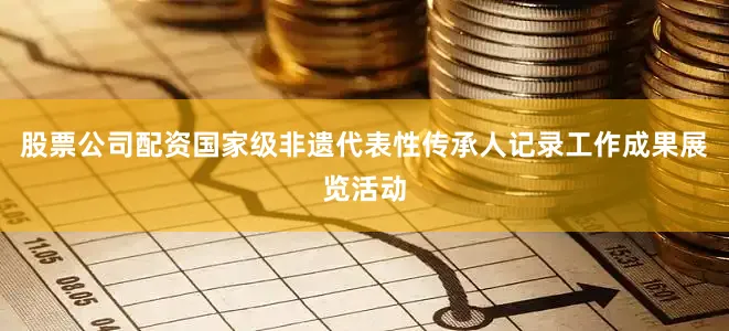 股票公司配资国家级非遗代表性传承人记录工作成果展览活动