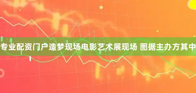 专业配资门户造梦现场电影艺术展现场 图据主办方其中