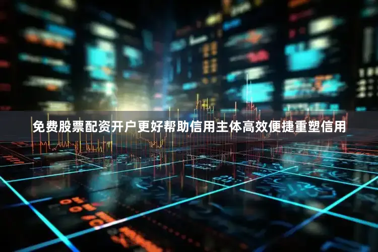 免费股票配资开户更好帮助信用主体高效便捷重塑信用