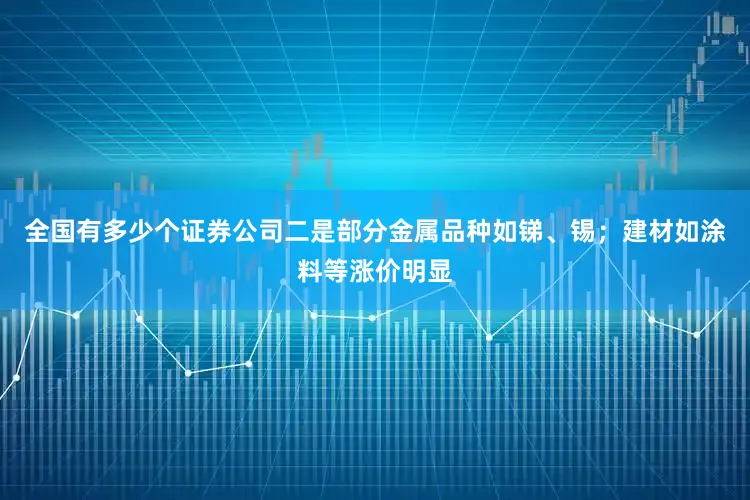 全国有多少个证券公司二是部分金属品种如锑、锡；建材如涂料等涨价明显