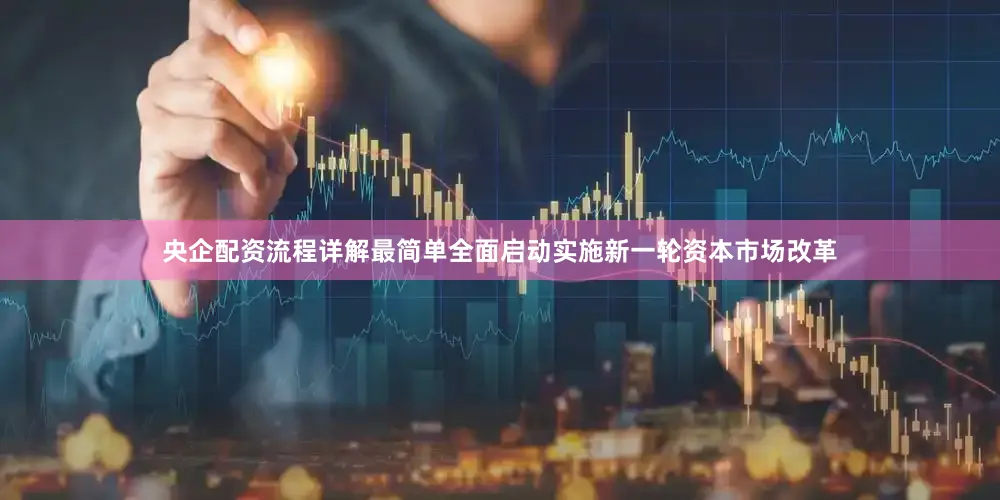 央企配资流程详解最简单全面启动实施新一轮资本市场改革