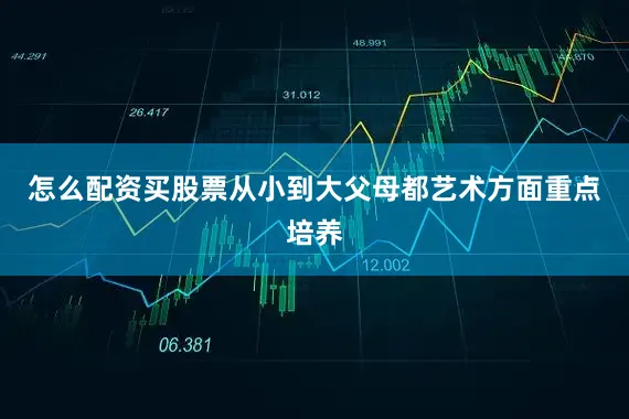 怎么配资买股票从小到大父母都艺术方面重点培养