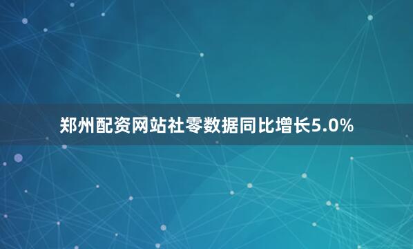 郑州配资网站社零数据同比增长5.0%