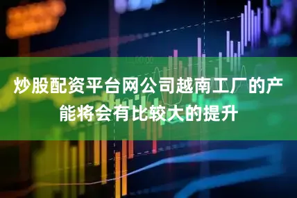 炒股配资平台网公司越南工厂的产能将会有比较大的提升