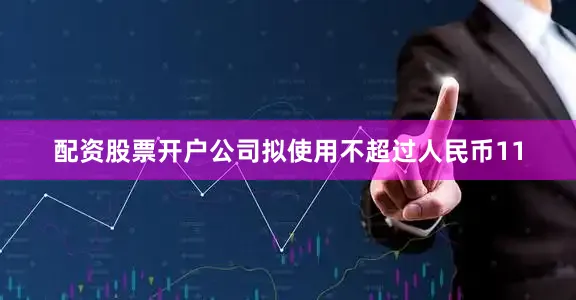 配资股票开户公司拟使用不超过人民币11