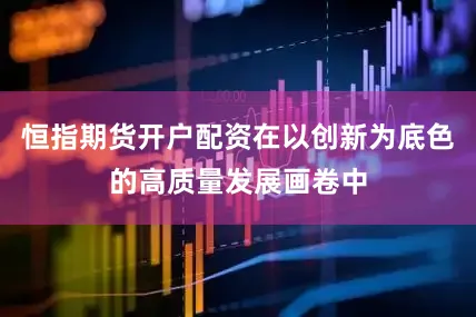 恒指期货开户配资在以创新为底色的高质量发展画卷中