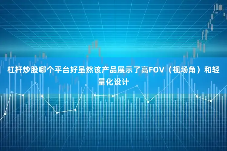 杠杆炒股哪个平台好虽然该产品展示了高FOV（视场角）和轻量化设计