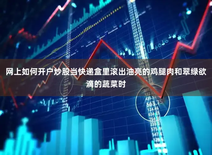 网上如何开户炒股当快递盒里滚出油亮的鸡腿肉和翠绿欲滴的蔬菜时