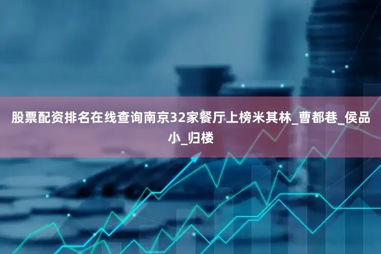 股票配资排名在线查询南京32家餐厅上榜米其林_曹都巷_侯品小_归楼