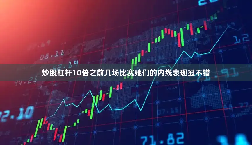 炒股杠杆10倍之前几场比赛她们的内线表现挺不错