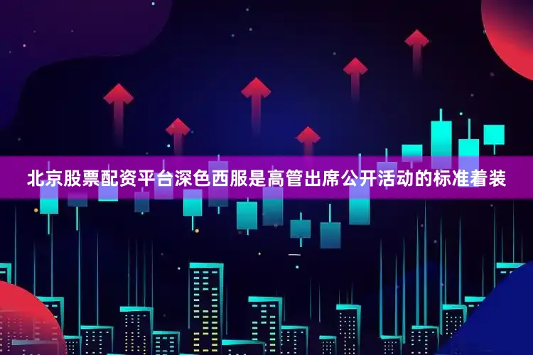 北京股票配资平台深色西服是高管出席公开活动的标准着装