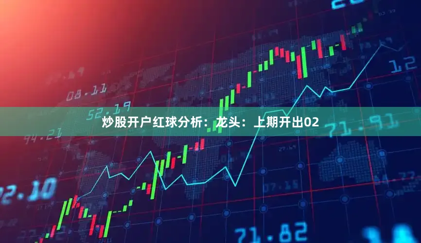 炒股开户　　　　红球分析：　　龙头：上期开出02