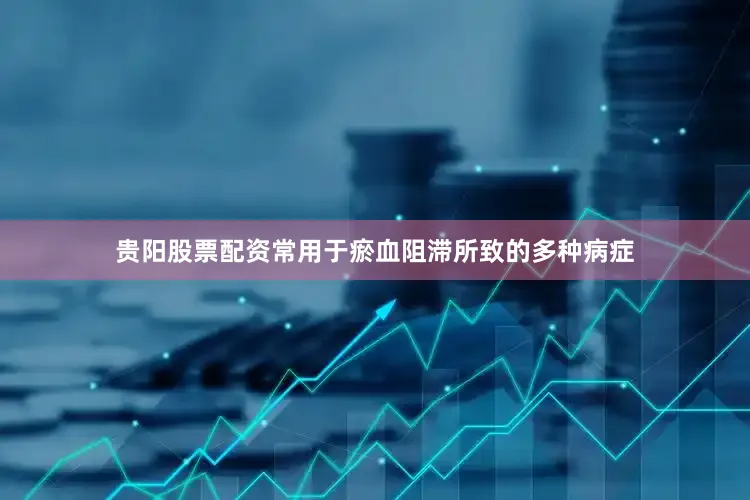 贵阳股票配资常用于瘀血阻滞所致的多种病症