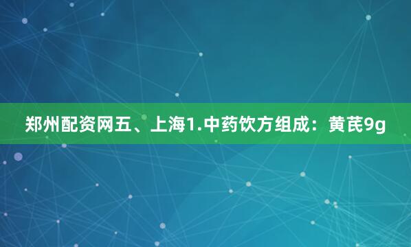 郑州配资网五、上海1.中药饮方组成：黄芪9g