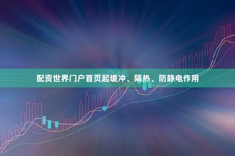 配资世界门户首页起缓冲、隔热、防静电作用