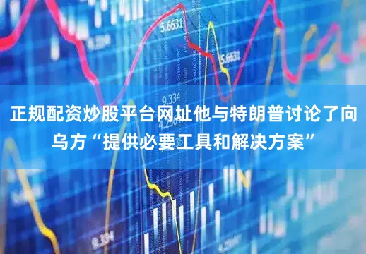 正规配资炒股平台网址他与特朗普讨论了向乌方“提供必要工具和解决方案”