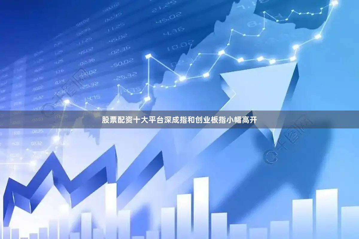 股票配资十大平台深成指和创业板指小幅高开