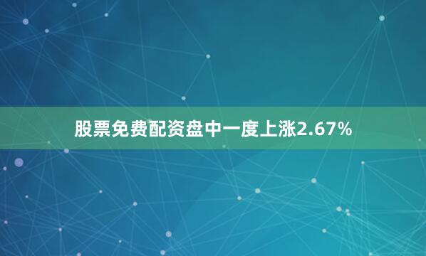 股票免费配资盘中一度上涨2.67%