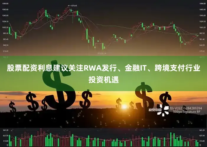 股票配资利息建议关注RWA发行、金融IT、跨境支付行业投资机遇