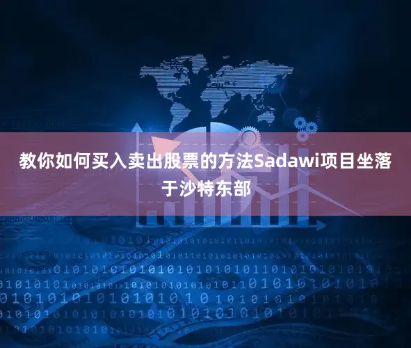 教你如何买入卖出股票的方法Sadawi项目坐落于沙特东部
