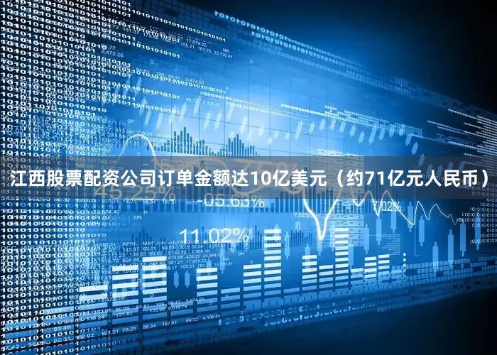 江西股票配资公司订单金额达10亿美元（约71亿元人民币）