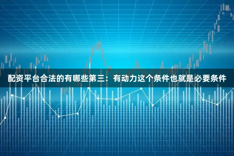 配资平台合法的有哪些第三：有动力这个条件也就是必要条件