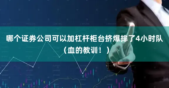 哪个证券公司可以加杠杆柜台挤爆排了4小时队（血的教训！）