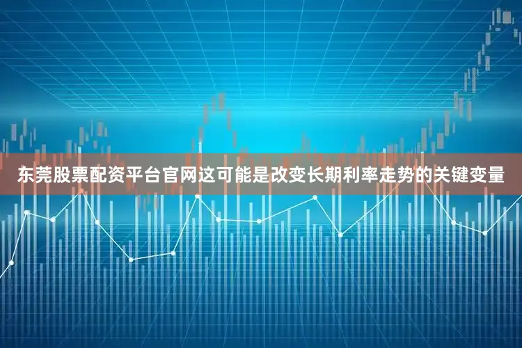东莞股票配资平台官网这可能是改变长期利率走势的关键变量