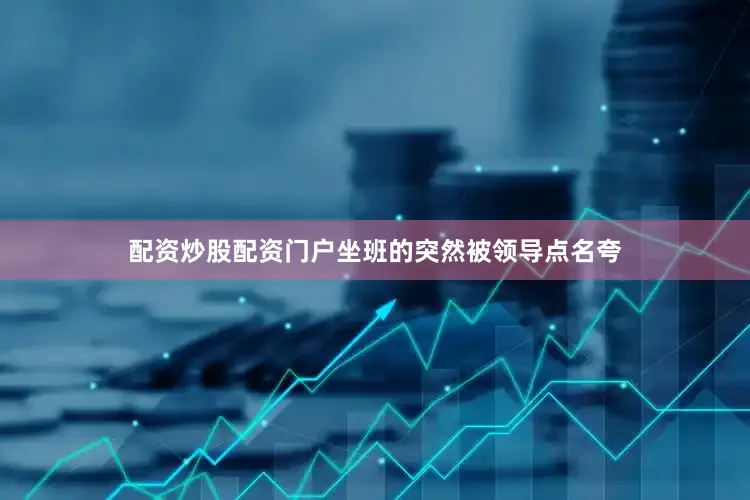 配资炒股配资门户坐班的突然被领导点名夸
