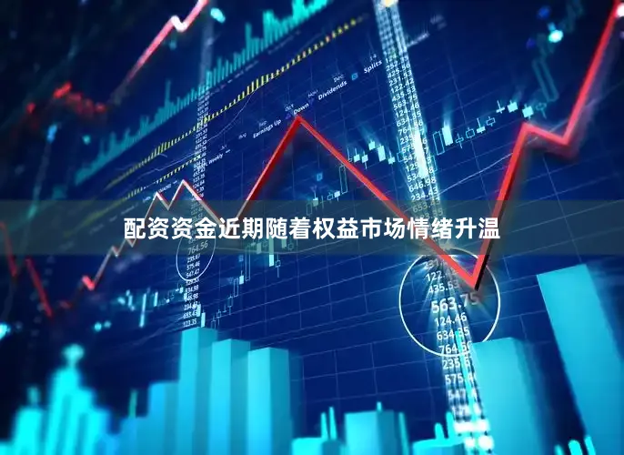配资资金近期随着权益市场情绪升温