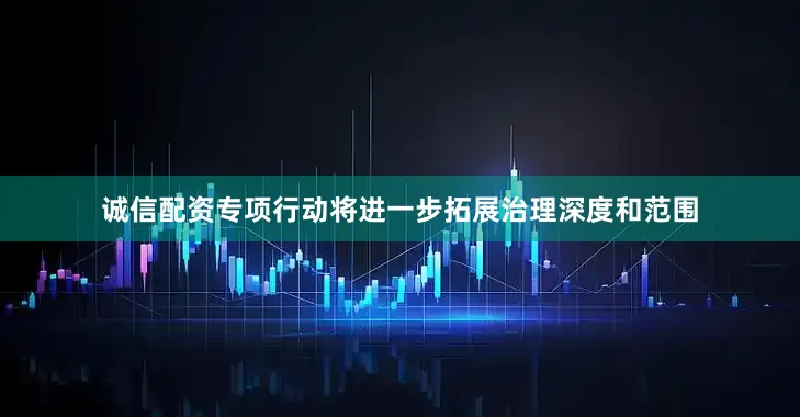 诚信配资专项行动将进一步拓展治理深度和范围