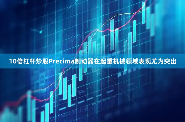 10倍杠杆炒股Precima制动器在起重机械领域表现尤为突出
