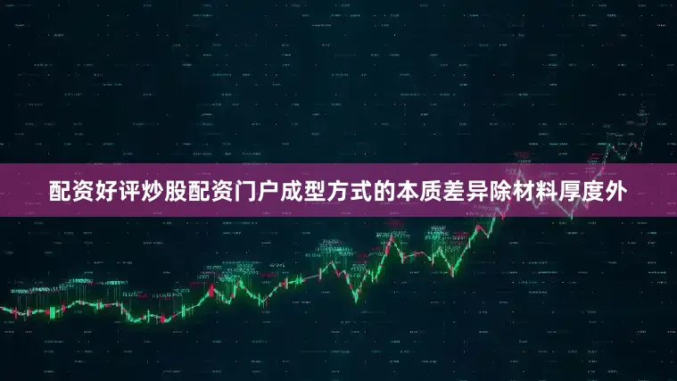 配资好评炒股配资门户成型方式的本质差异除材料厚度外