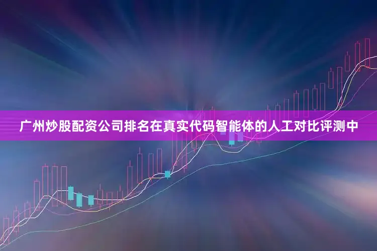 广州炒股配资公司排名在真实代码智能体的人工对比评测中