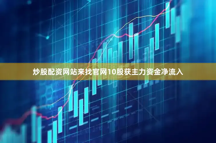 炒股配资网站来找官网10股获主力资金净流入