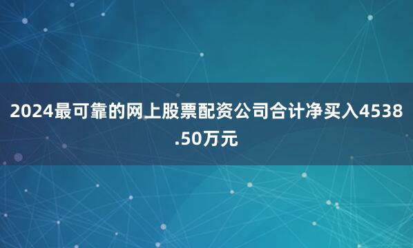 2024最可靠的网上股票配资公司合计净买入4538.50万元