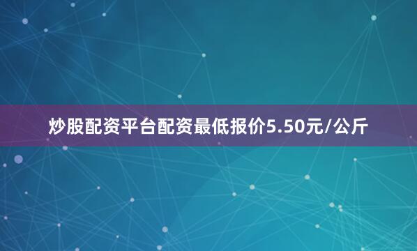 炒股配资平台配资最低报价5.50元/公斤