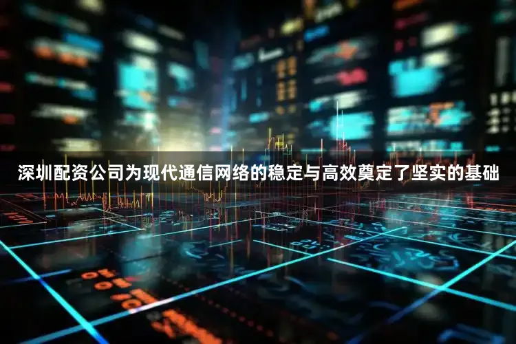 深圳配资公司为现代通信网络的稳定与高效奠定了坚实的基础