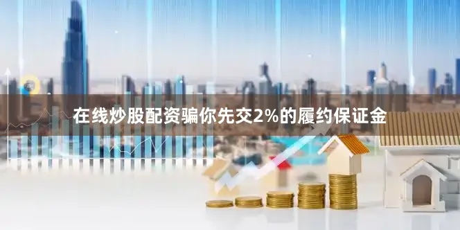 在线炒股配资骗你先交2%的履约保证金