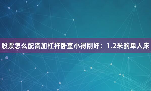 股票怎么配资加杠杆卧室小得刚好：1.2米的单人床