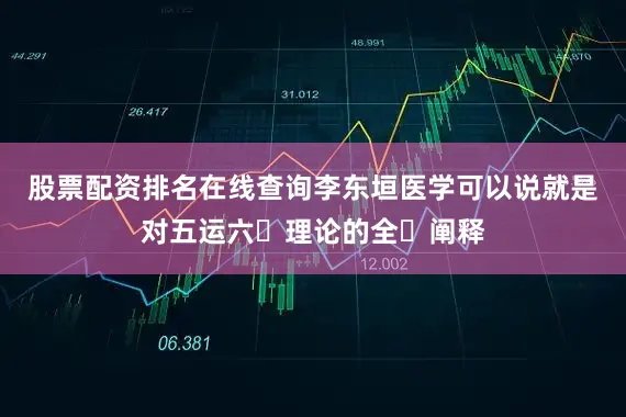 股票配资排名在线查询李东垣医学可以说就是对五运六⽓理论的全⾯阐释