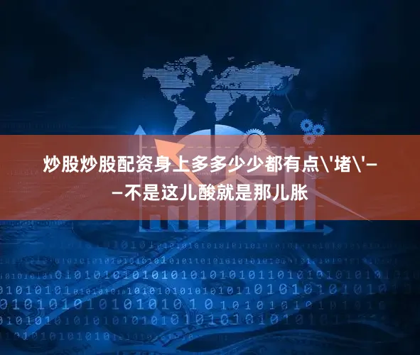 炒股炒股配资身上多多少少都有点'堵'——不是这儿酸就是那儿胀