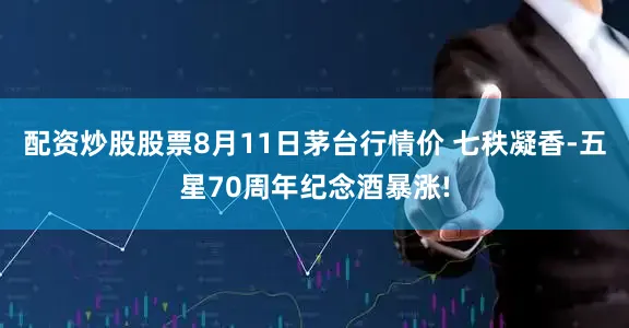 配资炒股股票8月11日茅台行情价 七秩凝香-五星70周年纪念酒暴涨!