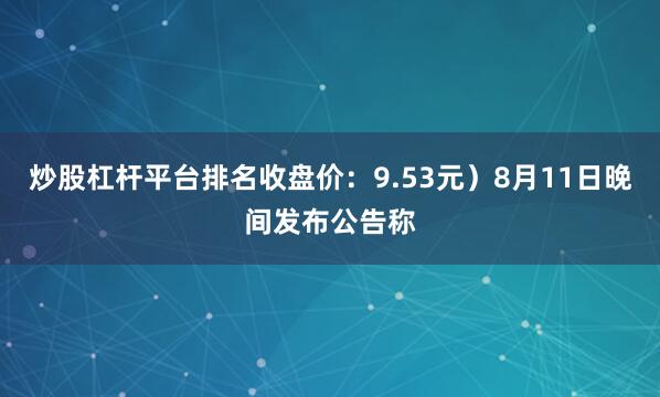 炒股杠杆平台排名收盘价：9.53元）8月11日晚间发布公告称