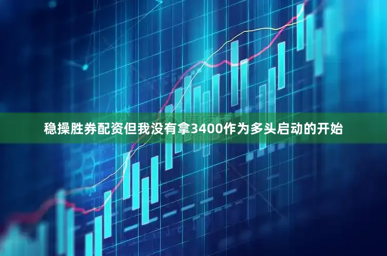 稳操胜券配资但我没有拿3400作为多头启动的开始