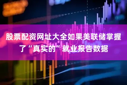 股票配资网址大全如果美联储掌握了“真实的”就业报告数据