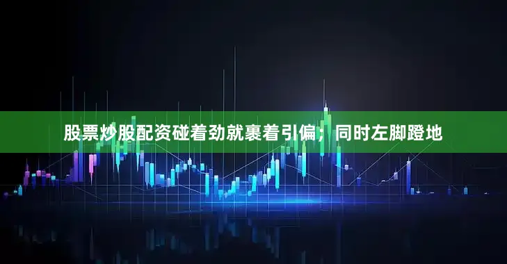 股票炒股配资碰着劲就裹着引偏；同时左脚蹬地